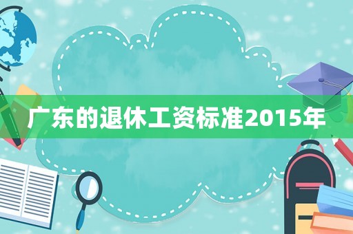 廣東的退休工資標(biāo)準(zhǔn)2015年
