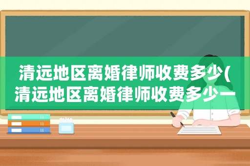 清遠地區離婚律師收費多少(清遠地區離婚律師收費多少一個月)