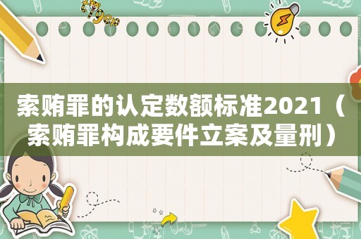 索賄罪的認(rèn)定數(shù)額標(biāo)準(zhǔn)2021（索賄罪構(gòu)成要件立案及量刑）