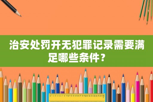 治安處罰開無犯罪記錄需要滿足哪些條件？