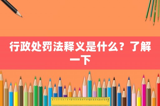 行政處罰法釋義是什么？了解一下