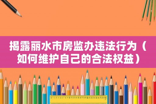 揭露麗水市房監辦違法行為（如何維護自己的合法權益）