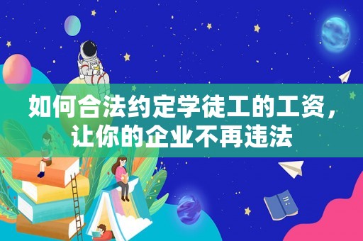 如何合法約定學徒工的工資，讓你的企業(yè)不再違法