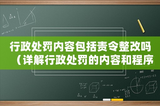 行政處罰內容包括責令整改嗎（詳解行政處罰的內容和程序）