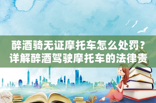 醉酒騎無證摩托車怎么處罰？詳解醉酒駕駛摩托車的法律責任