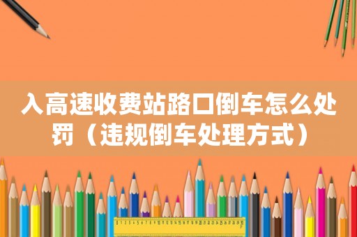 入高速收費站路口倒車怎么處罰（違規倒車處理方式）