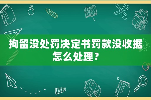 拘留沒處罰決定書罰款沒收據怎么處理？