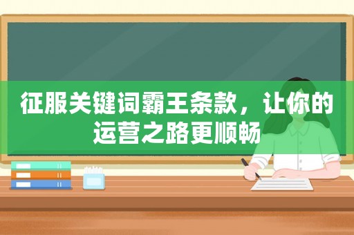 征服關(guān)鍵詞霸王條款，讓你的運(yùn)營之路更順暢