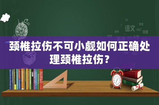 頸椎拉傷不可小覷如何正確處理頸椎拉傷？