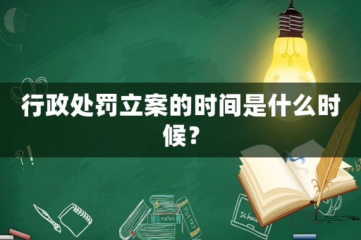 行政處罰立案的時間是什么時候？