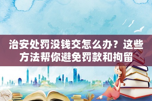治安處罰沒(méi)錢交怎么辦？這些方法幫你避免罰款和拘留