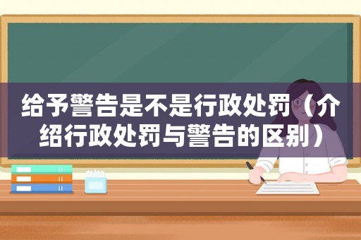 給予警告是不是行政處罰（介紹行政處罰與警告的區別）