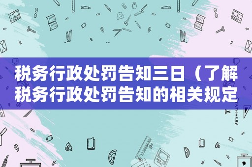 稅務(wù)行政處罰告知三日（了解稅務(wù)行政處罰告知的相關(guān)規(guī)定）