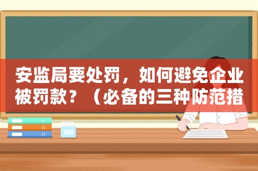安監局要處罰，如何避免企業被罰款？（必備的三種防范措施）