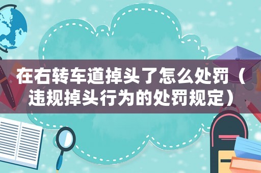 在右轉(zhuǎn)車(chē)道掉頭了怎么處罰（違規(guī)掉頭行為的處罰規(guī)定）