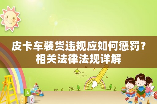 皮卡車(chē)裝貨違規(guī)應(yīng)如何懲罰？相關(guān)法律法規(guī)詳解