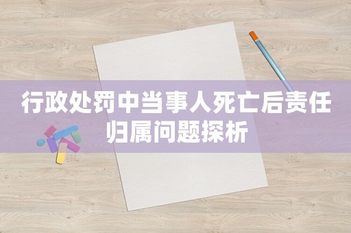 行政處罰中當事人死亡后責任歸屬問題探析