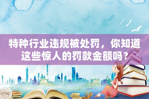 特種行業違規被處罰，你知道這些驚人的罰款金額嗎？