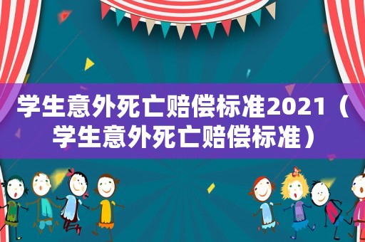 學生意外死亡賠償標準2021（學生意外死亡賠償標準）