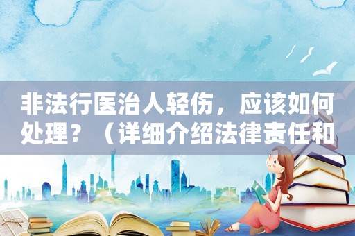 非法行醫治人輕傷，應該如何處理？（詳細介紹法律責任和應對步驟）