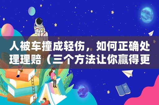 人被車(chē)撞成輕傷，如何正確處理理賠（三個(gè)方法讓你贏得更多賠償）