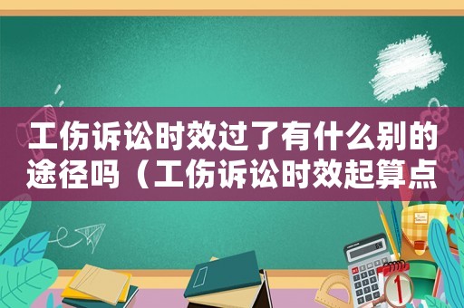 工傷訴訟時效過了有什么別的途徑嗎（工傷訴訟時效起算點）