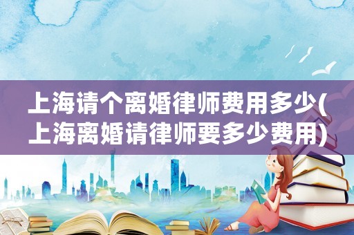 上海請(qǐng)個(gè)離婚律師費(fèi)用多少(上海離婚請(qǐng)律師要多少費(fèi)用)