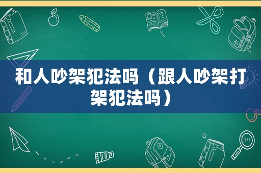 和人吵架犯法嗎（跟人吵架打架犯法嗎）