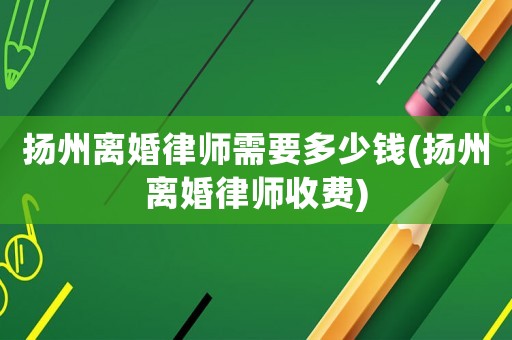 揚州離婚律師需要多少錢(揚州離婚律師收費)