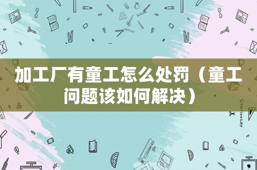 加工廠有童工怎么處罰（童工問題該如何解決）
