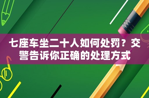 七座車坐二十人如何處罰？交警告訴你正確的處理方式