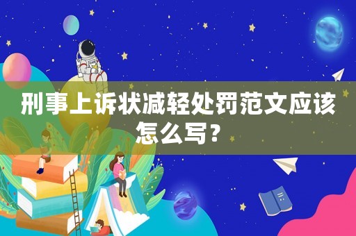 刑事上訴狀減輕處罰范文應(yīng)該怎么寫？