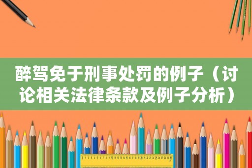 醉駕免于刑事處罰的例子（討論相關(guān)法律條款及例子分析）