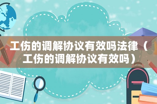 工傷的調(diào)解協(xié)議有效嗎法律（工傷的調(diào)解協(xié)議有效嗎）
