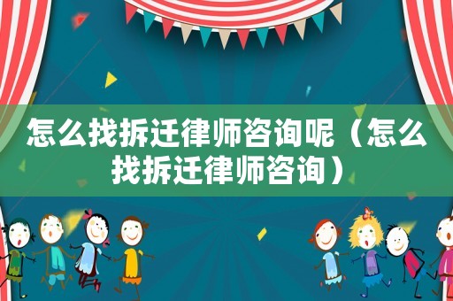 怎么找拆遷律師咨詢呢（怎么找拆遷律師咨詢）