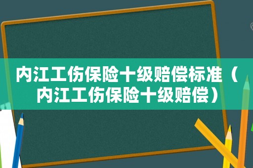 內江工傷保險十級賠償標準（內江工傷保險十級賠償）
