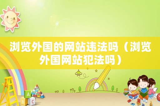 瀏覽外國(guó)的網(wǎng)站違法嗎（瀏覽外國(guó)網(wǎng)站犯法嗎）