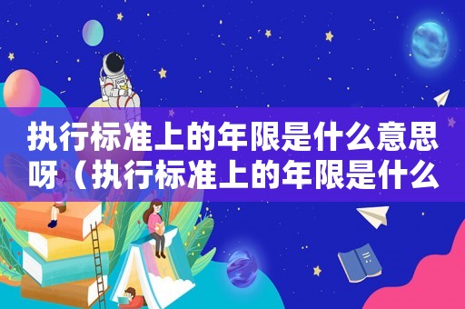 執行標準上的年限是什么意思呀（執行標準上的年限是什么意思）
