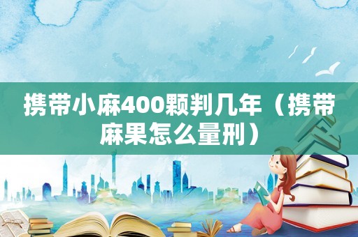 攜帶小麻400顆判幾年（攜帶麻果怎么量刑）