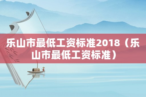 樂山市最低工資標準2018（樂山市最低工資標準）