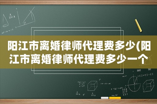 陽江市離婚律師代理費多少(陽江市離婚律師代理費多少一個月)
