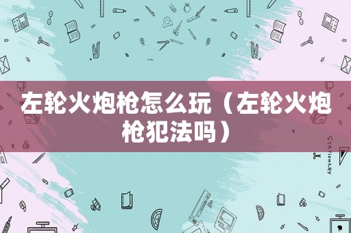 左輪火炮槍怎么玩（左輪火炮槍犯法嗎）