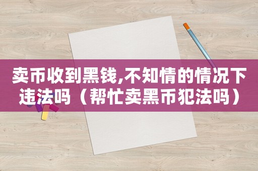 賣幣收到黑錢,不知情的情況下違法嗎（幫忙賣黑幣犯法嗎）