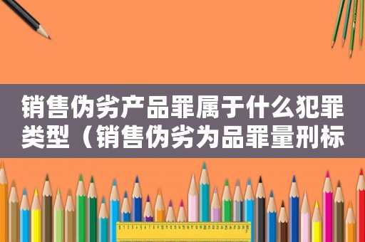 銷售偽劣產品罪屬于什么犯罪類型（銷售偽劣為品罪量刑標準）