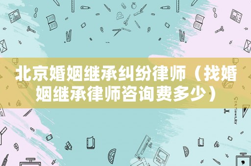 北京婚姻繼承糾紛律師（找婚姻繼承律師咨詢費多少）