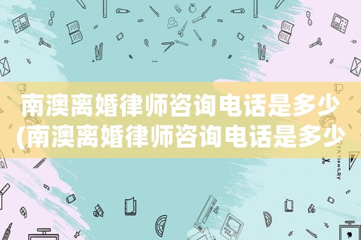 南澳離婚律師咨詢電話是多少(南澳離婚律師咨詢電話是多少號)