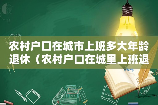 農(nóng)村戶口在城市上班多大年齡退休（農(nóng)村戶口在城里上班退休標(biāo)準(zhǔn)）