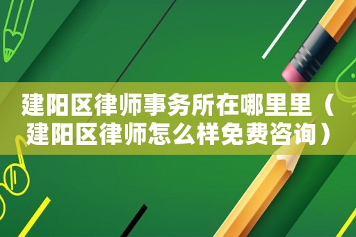 建陽區律師事務所在哪里里（建陽區律師怎么樣免費咨詢）