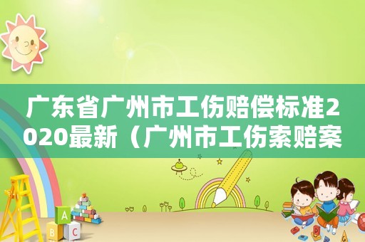 廣東省廣州市工傷賠償標準2020最新（廣州市工傷索賠案件實務）