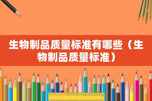 生物制品質(zhì)量標(biāo)準(zhǔn)有哪些（生物制品質(zhì)量標(biāo)準(zhǔn)）